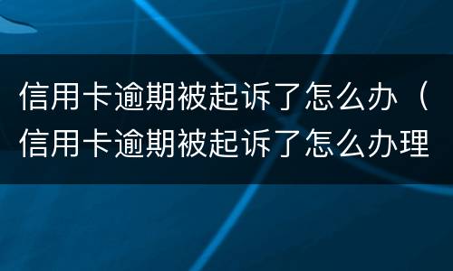 信用卡逾期被起诉了怎么办（信用卡逾期被起诉了怎么办理）