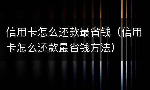 信用卡怎么还款最省钱（信用卡怎么还款最省钱方法）
