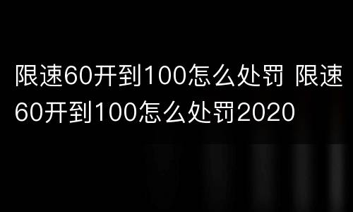 限速60开到100怎么处罚 限速60开到100怎么处罚2020