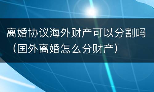离婚协议海外财产可以分割吗（国外离婚怎么分财产）
