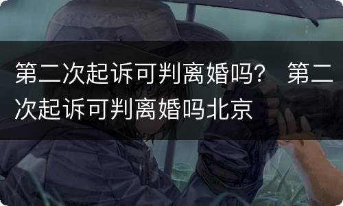 第二次起诉可判离婚吗？ 第二次起诉可判离婚吗北京
