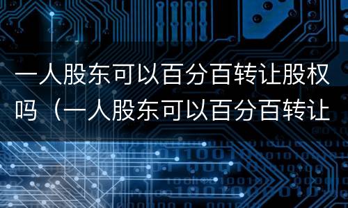 一人股东可以百分百转让股权吗（一人股东可以百分百转让股权吗）