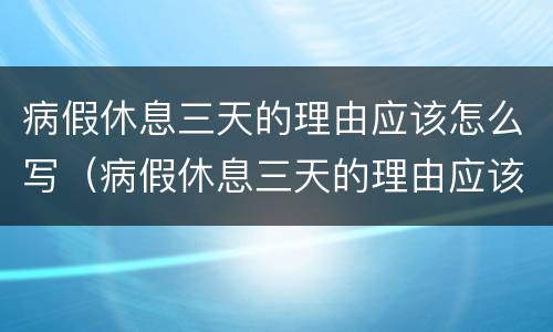 病假休息三天的理由应该怎么写（病假休息三天的理由应该怎么写呀）