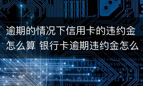 逾期的情况下信用卡的违约金怎么算 银行卡逾期违约金怎么算