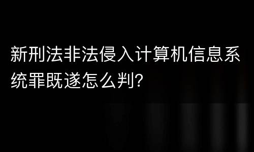 新刑法非法侵入计算机信息系统罪既遂怎么判？