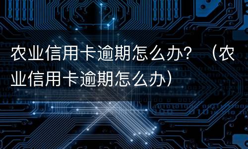 农业信用卡逾期怎么办？（农业信用卡逾期怎么办）