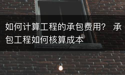 如何计算工程的承包费用？ 承包工程如何核算成本