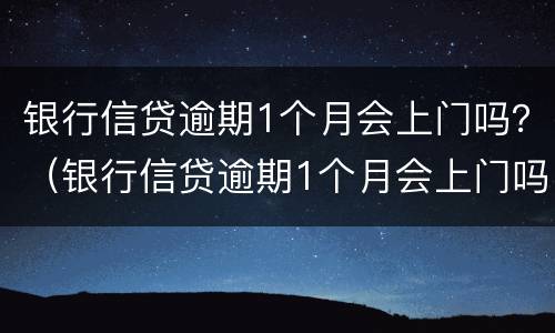 银行信贷逾期1个月会上门吗？（银行信贷逾期1个月会上门吗知乎）
