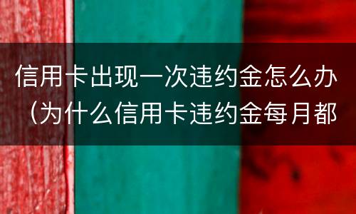 信用卡出现一次违约金怎么办（为什么信用卡违约金每月都有）