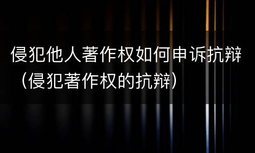 侵犯他人著作权如何申诉抗辩（侵犯著作权的抗辩）