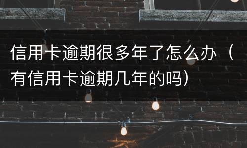 信用卡逾期很多年了怎么办（有信用卡逾期几年的吗）