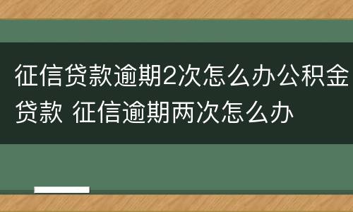 征信贷款逾期2次怎么办公积金贷款 征信逾期两次怎么办