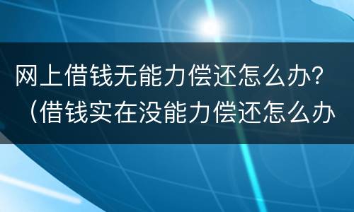 网上借钱无能力偿还怎么办？（借钱实在没能力偿还怎么办）