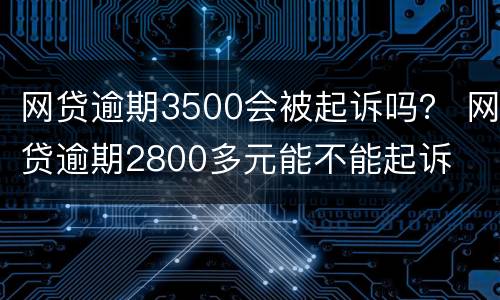 网贷逾期3500会被起诉吗？ 网贷逾期2800多元能不能起诉