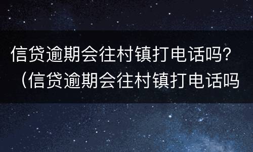 信贷逾期会往村镇打电话吗？（信贷逾期会往村镇打电话吗）