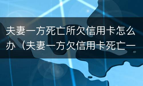 夫妻一方死亡所欠信用卡怎么办（夫妻一方欠信用卡死亡一方无力偿还）