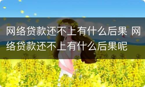 网络贷款还不上有什么后果 网络贷款还不上有什么后果呢