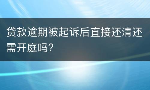 贷款逾期被起诉后直接还清还需开庭吗?