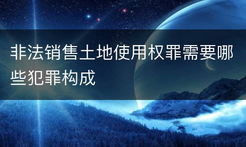 非法销售土地使用权罪需要哪些犯罪构成
