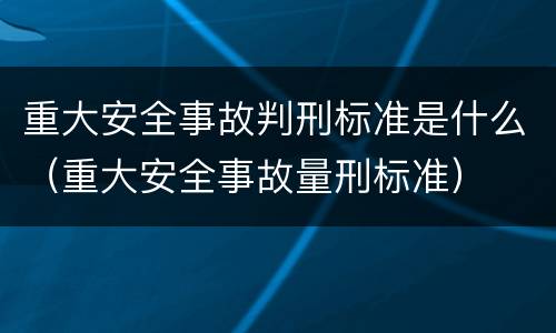 重大安全事故判刑标准是什么（重大安全事故量刑标准）