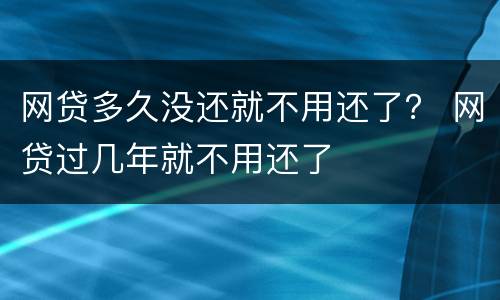 网贷多久没还就不用还了？ 网贷过几年就不用还了
