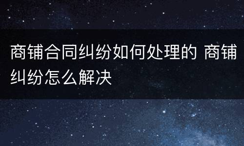 商铺合同纠纷如何处理的 商铺纠纷怎么解决
