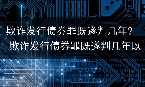 欺诈发行债券罪既遂判几年？ 欺诈发行债券罪既遂判几年以上