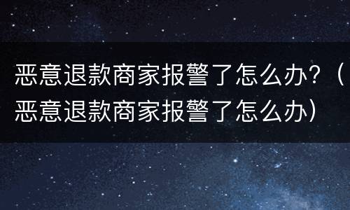恶意退款商家报警了怎么办?（恶意退款商家报警了怎么办）
