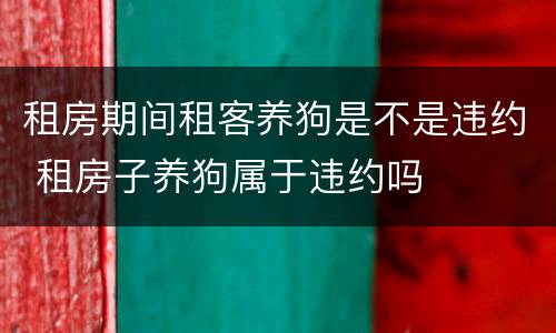 租房期间租客养狗是不是违约 租房子养狗属于违约吗
