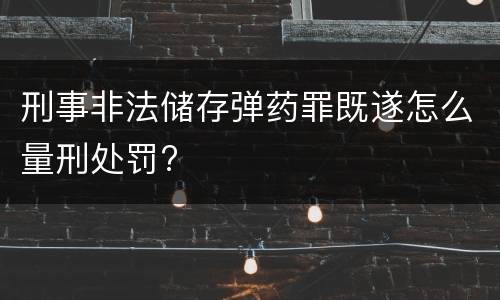 刑事非法储存弹药罪既遂怎么量刑处罚?