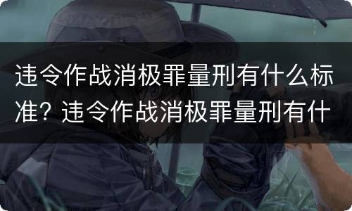 违令作战消极罪量刑有什么标准? 违令作战消极罪量刑有什么标准吗