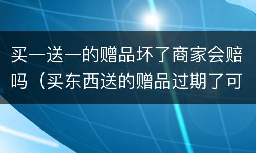 买一送一的赠品坏了商家会赔吗（买东西送的赠品过期了可以理赔吗）