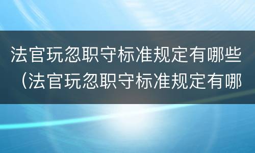 法官玩忽职守标准规定有哪些（法官玩忽职守标准规定有哪些内容）