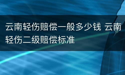 云南轻伤赔偿一般多少钱 云南轻伤二级赔偿标准
