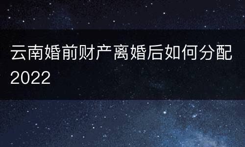 云南婚前财产离婚后如何分配2022