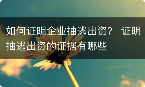 如何证明企业抽逃出资？ 证明抽逃出资的证据有哪些
