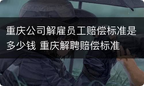 重庆公司解雇员工赔偿标准是多少钱 重庆解聘赔偿标准