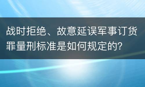战时拒绝、故意延误军事订货罪量刑标准是如何规定的？