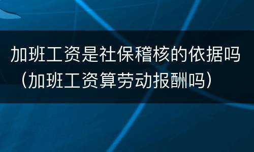 加班工资是社保稽核的依据吗（加班工资算劳动报酬吗）