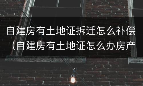 自建房有土地证拆迁怎么补偿（自建房有土地证怎么办房产证）
