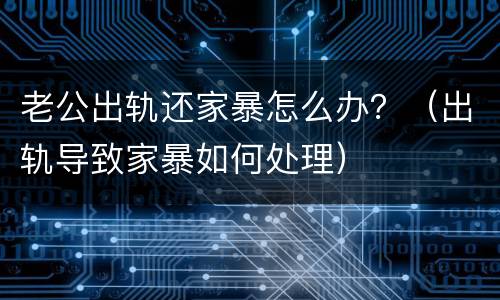 老公出轨还家暴怎么办？（出轨导致家暴如何处理）