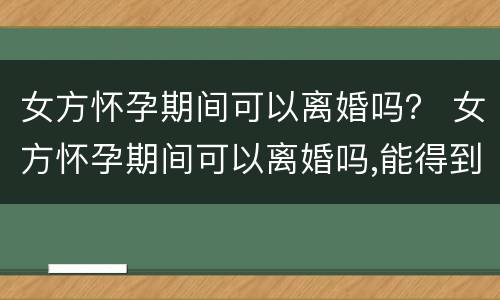 女方怀孕期间可以离婚吗？ 女方怀孕期间可以离婚吗,能得到什么最大的利益