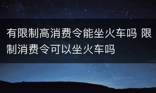 有限制高消费令能坐火车吗 限制消费令可以坐火车吗