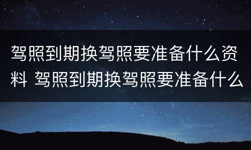 驾照到期换驾照要准备什么资料 驾照到期换驾照要准备什么资料呢