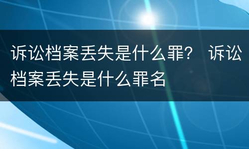 诉讼档案丢失是什么罪？ 诉讼档案丢失是什么罪名