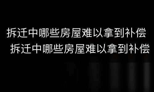 拆迁中哪些房屋难以拿到补偿 拆迁中哪些房屋难以拿到补偿的