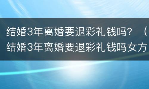 结婚3年离婚要退彩礼钱吗？（结婚3年离婚要退彩礼钱吗女方）