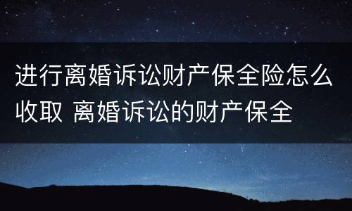 进行离婚诉讼财产保全险怎么收取 离婚诉讼的财产保全