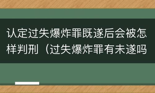认定过失爆炸罪既遂后会被怎样判刑（过失爆炸罪有未遂吗）