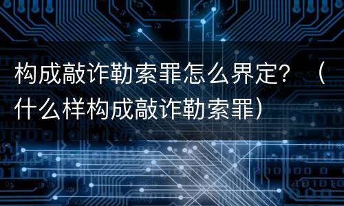 构成敲诈勒索罪怎么界定？（什么样构成敲诈勒索罪）